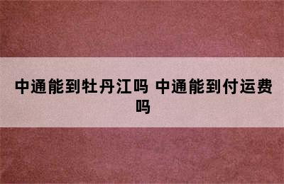 中通能到牡丹江吗 中通能到付运费吗